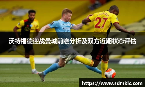 沃特福德迎战曼城前瞻分析及双方近期状态评估